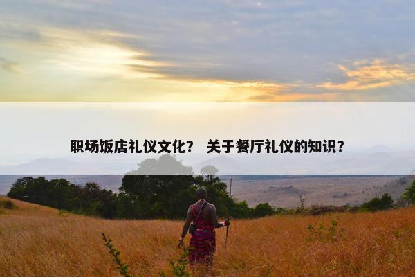 职场饭店礼仪文化？ 关于餐厅礼仪的知识？