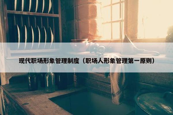 现代职场形象管理制度（职场人形象管理第一原则）