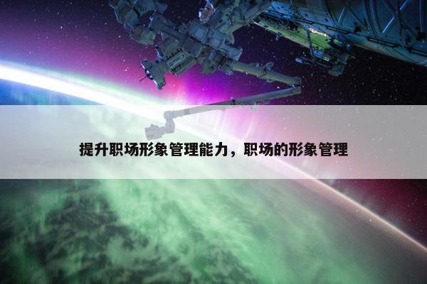 提升职场形象管理能力，职场的形象管理