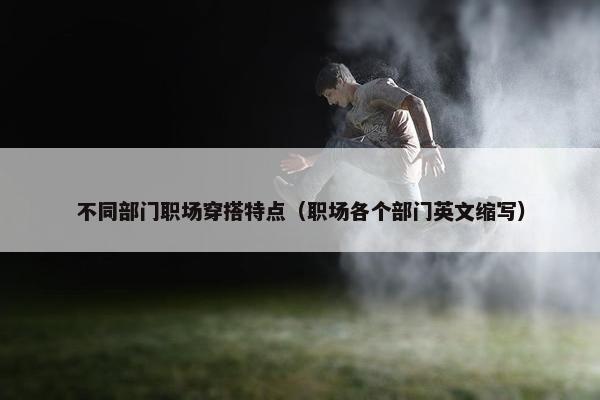不同部门职场穿搭特点（职场各个部门英文缩写）