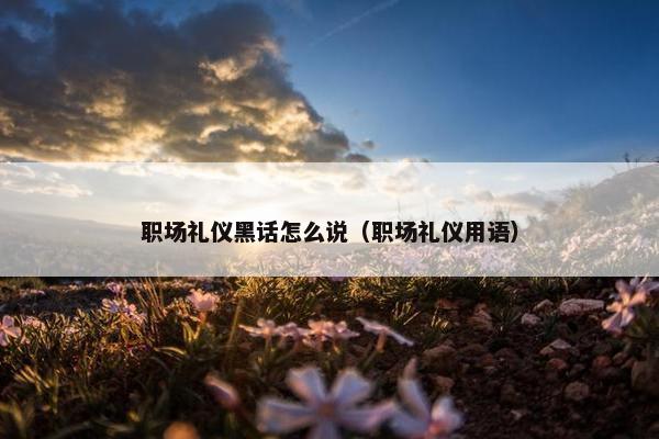 职场礼仪黑话怎么说（职场礼仪用语）