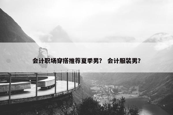 会计职场穿搭推荐夏季男？ 会计服装男？