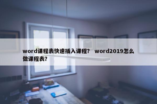 word课程表快速插入课程？ word2019怎么做课程表？