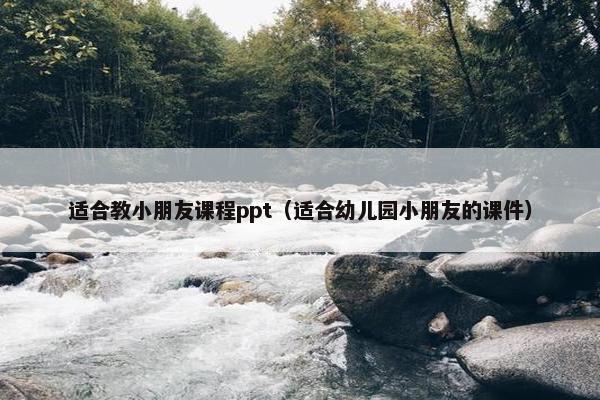 适合教小朋友课程ppt（适合幼儿园小朋友的课件）