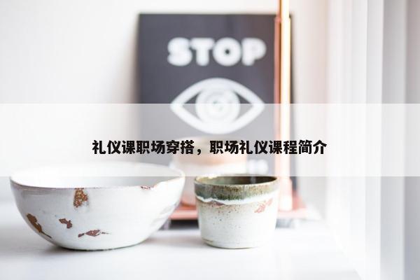 礼仪课职场穿搭，职场礼仪课程简介