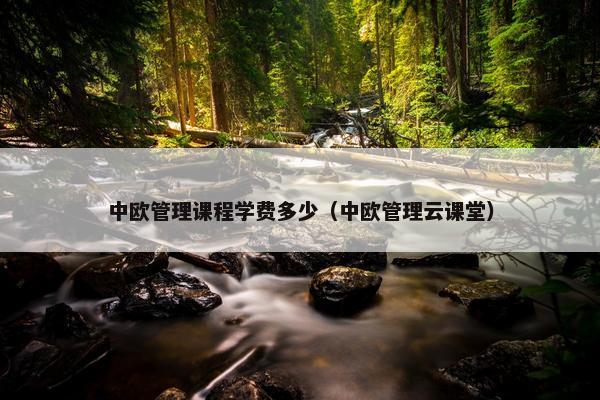 中欧管理课程学费多少（中欧管理云课堂）