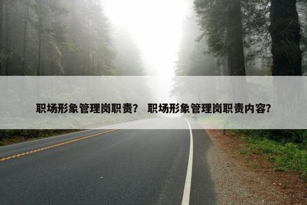 职场形象管理岗职责？ 职场形象管理岗职责内容？