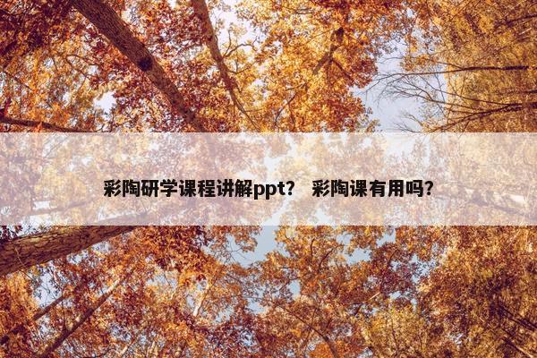 彩陶研学课程讲解ppt？ 彩陶课有用吗？