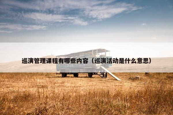 巡演管理课程有哪些内容（巡演活动是什么意思）