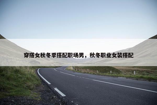穿搭女秋冬季搭配职场男，秋冬职业女装搭配