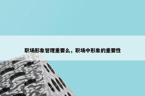 职场形象管理重要么，职场中形象的重要性