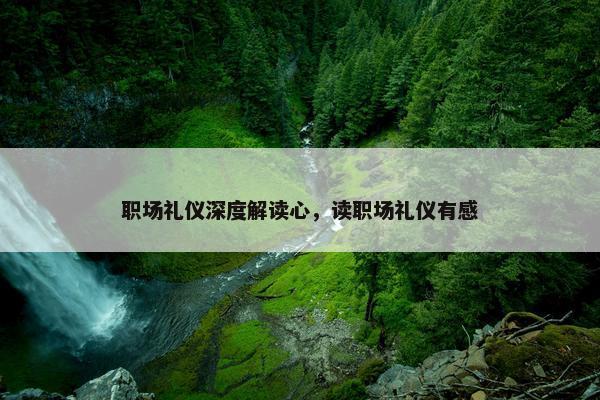 职场礼仪深度解读心，读职场礼仪有感