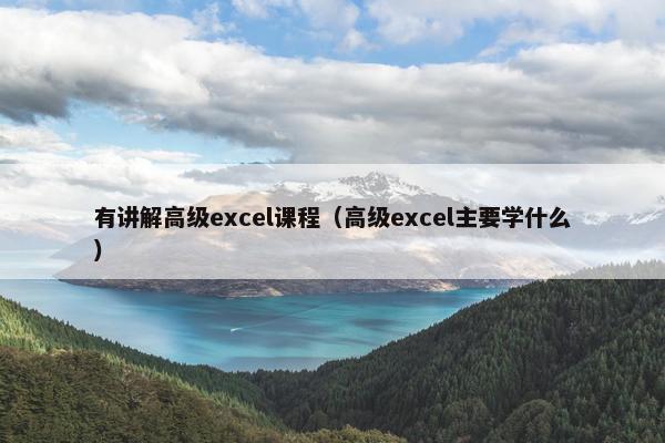 有讲解高级excel课程（高级excel主要学什么）