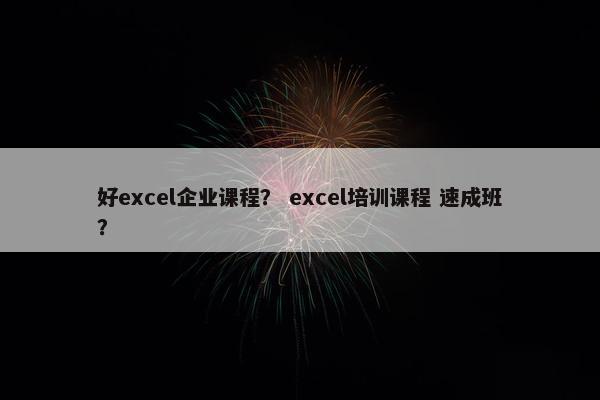 好excel企业课程？ excel培训课程 速成班？