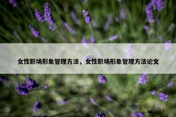 女性职场形象管理方法，女性职场形象管理方法论文