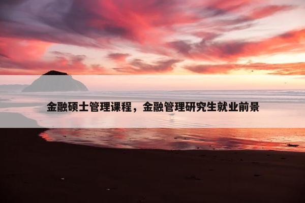 金融硕士管理课程，金融管理研究生就业前景
