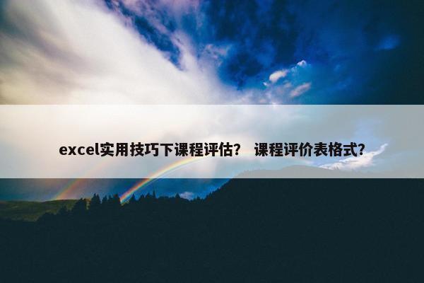 excel实用技巧下课程评估？ 课程评价表格式？