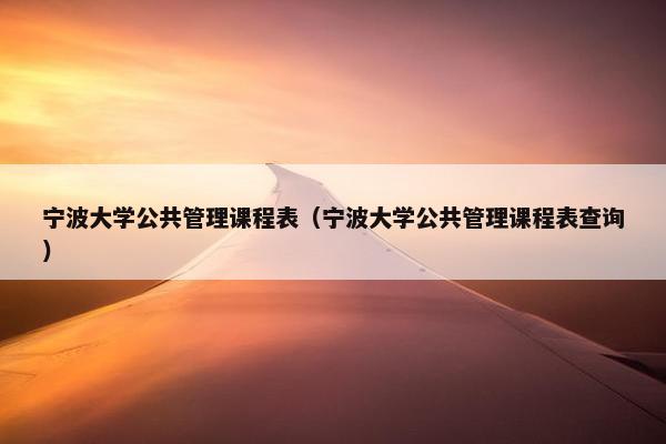 宁波大学公共管理课程表（宁波大学公共管理课程表查询）