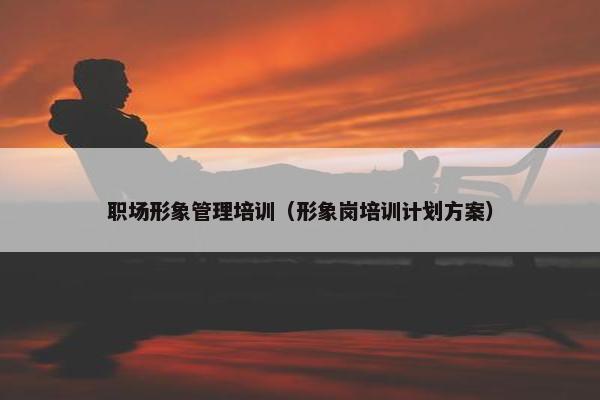 职场形象管理培训（形象岗培训计划方案）