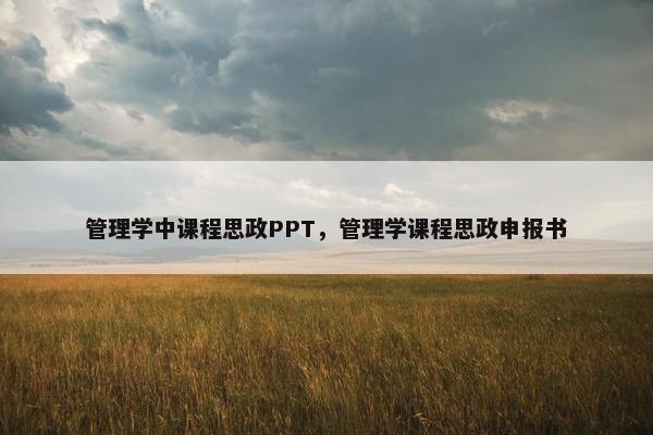 管理学中课程思政PPT，管理学课程思政申报书