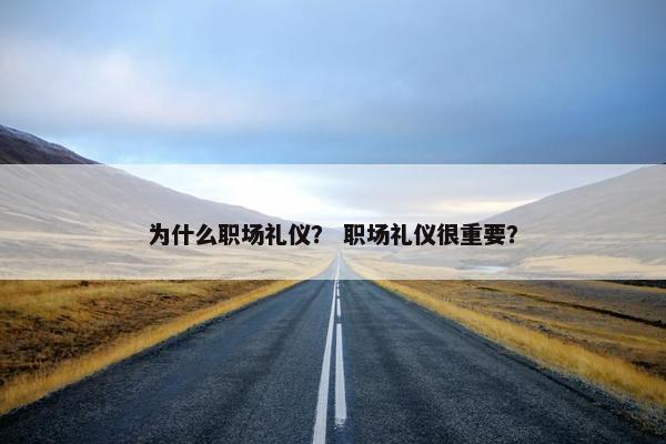 为什么职场礼仪？ 职场礼仪很重要？