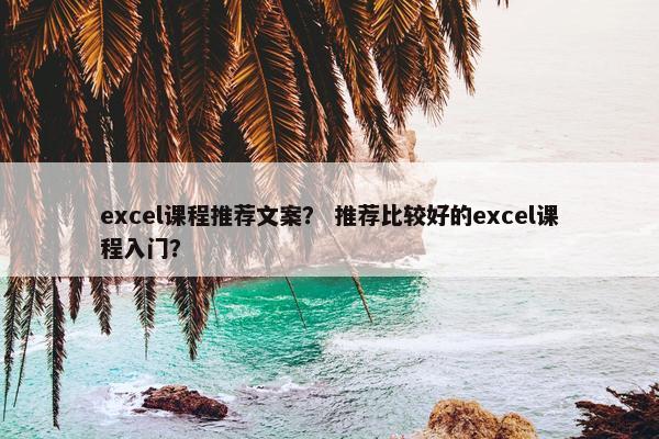 excel课程推荐文案？ 推荐比较好的excel课程入门？