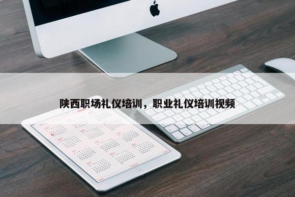 陕西职场礼仪培训，职业礼仪培训视频
