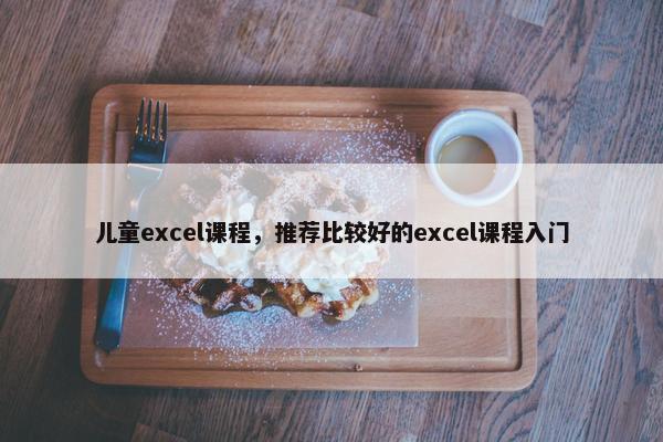 儿童excel课程，推荐比较好的excel课程入门