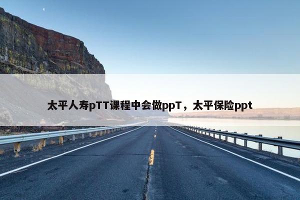 太平人寿pTT课程中会做ppT，太平保险ppt