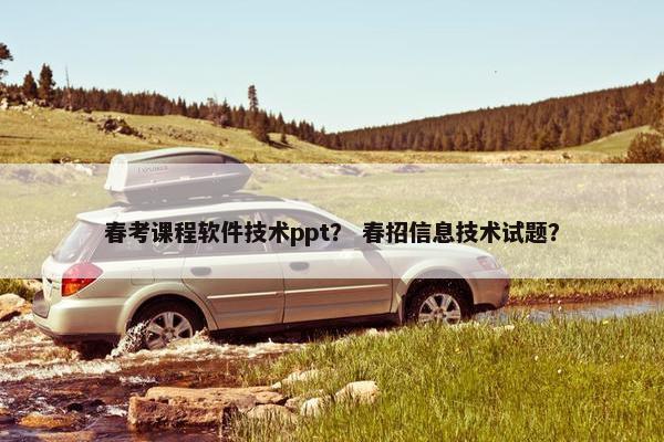 春考课程软件技术ppt？ 春招信息技术试题？