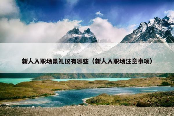 新人入职场景礼仪有哪些（新人入职场注意事项）