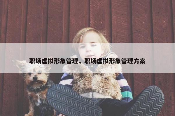 职场虚拟形象管理，职场虚拟形象管理方案