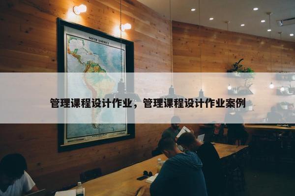 管理课程设计作业，管理课程设计作业案例