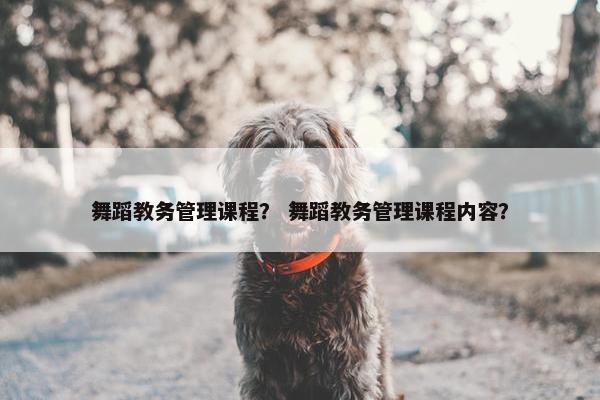 舞蹈教务管理课程？ 舞蹈教务管理课程内容？