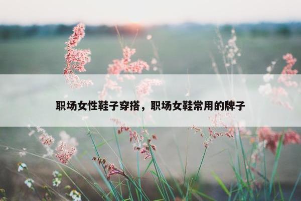 职场女性鞋子穿搭，职场女鞋常用的牌子