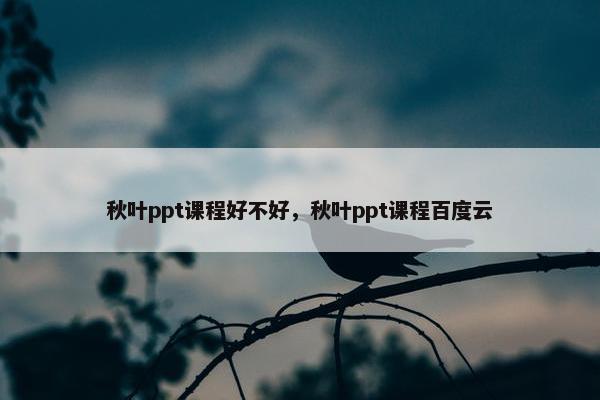 秋叶ppt课程好不好，秋叶ppt课程百度云