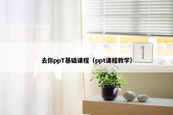 去你ppT基础课程（ppt课程教学）