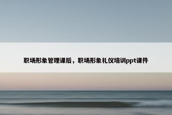 职场形象管理课后，职场形象礼仪培训ppt课件