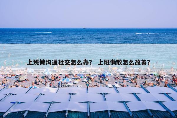 上班懒沟通社交怎么办？ 上班懒散怎么改善？