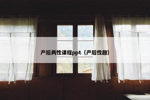 产后两性课程ppt（产后性趣）