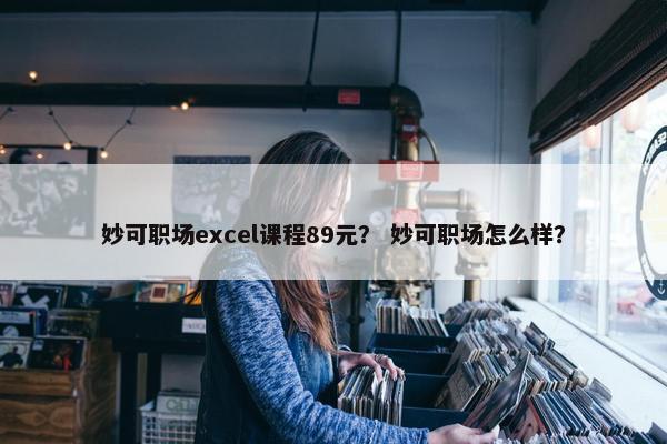 妙可职场excel课程89元？ 妙可职场怎么样？