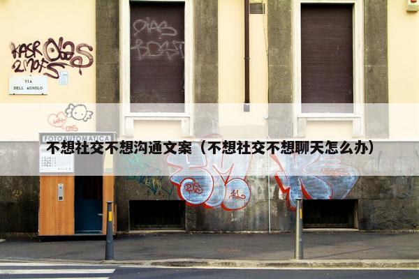 不想社交不想沟通文案（不想社交不想聊天怎么办）