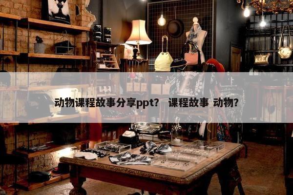 动物课程故事分享ppt？ 课程故事 动物？