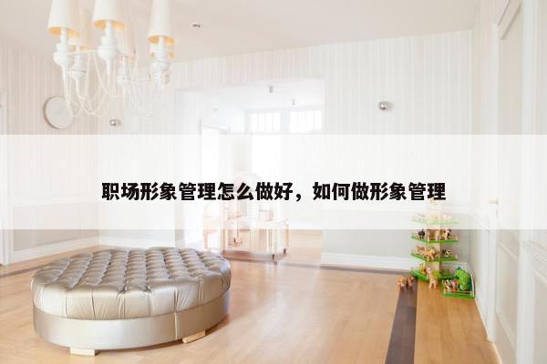 职场形象管理怎么做好，如何做形象管理