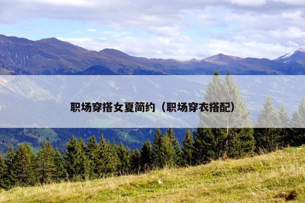 职场穿搭女夏简约（职场穿衣搭配）