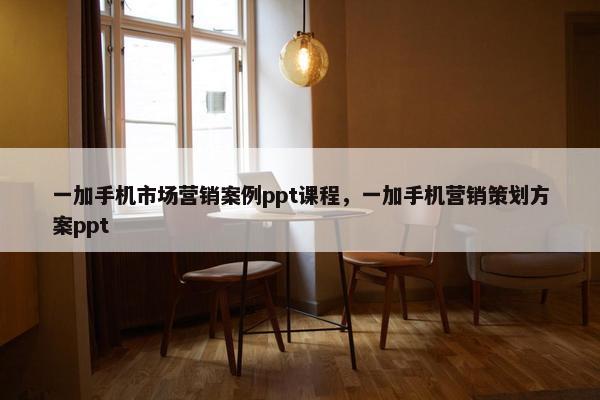 一加手机市场营销案例ppt课程，一加手机营销策划方案ppt