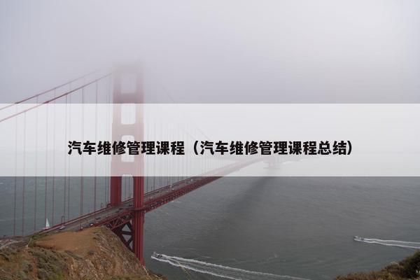 汽车维修管理课程（汽车维修管理课程总结）