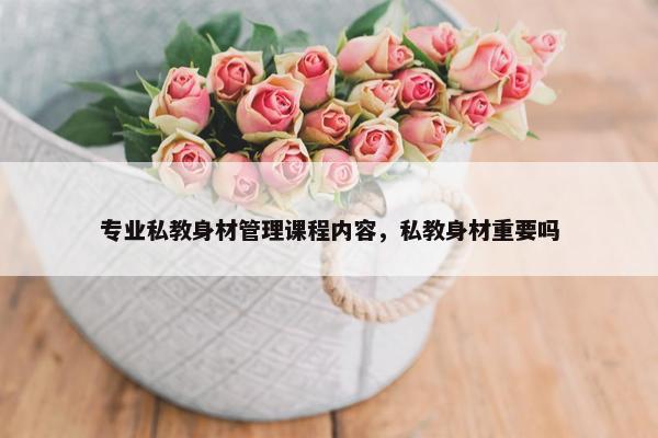 专业私教身材管理课程内容，私教身材重要吗