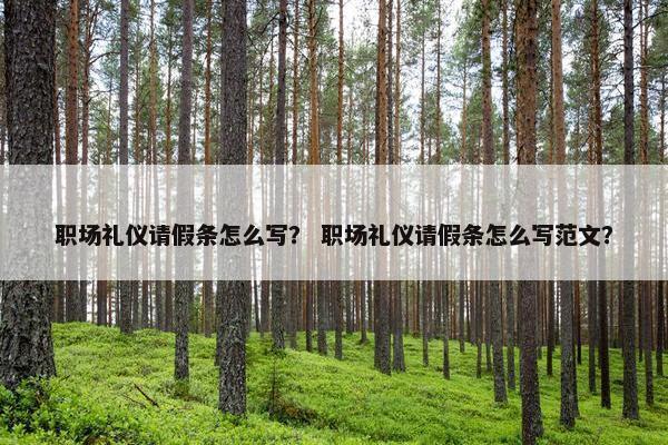 职场礼仪请假条怎么写？ 职场礼仪请假条怎么写范文？