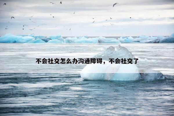 不会社交怎么办沟通障碍，不会社交了